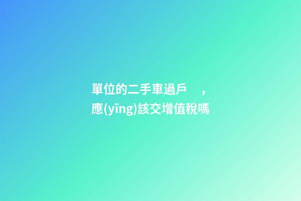 單位的二手車過戶，應(yīng)該交增值稅嗎